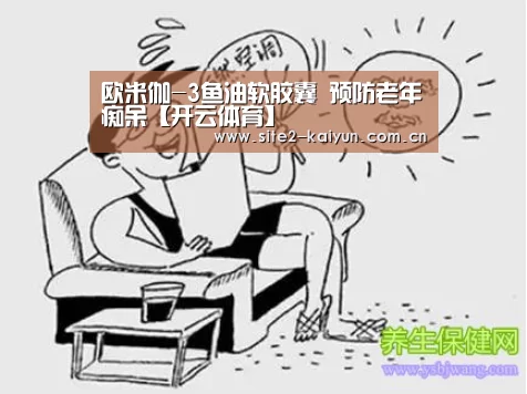 欧米伽-3鱼油软胶囊 预防老年痴呆【开云体育】(图1) 开云体育