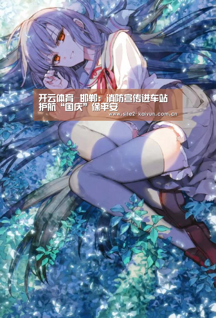 开云体育-邯郸:消防宣传进车站 护航“国庆”保平安(图2) 开云体育