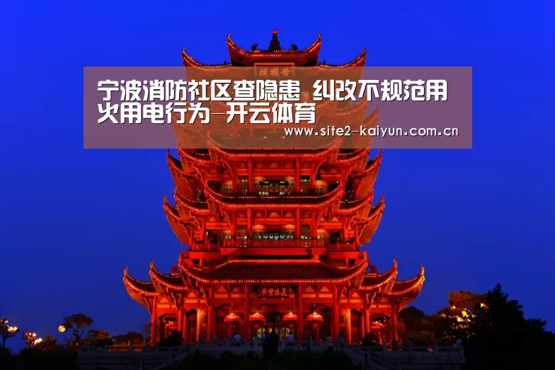 宁波消防社区查隐患 纠改不规范用火用电行为-开云体育(图1) 开云体育